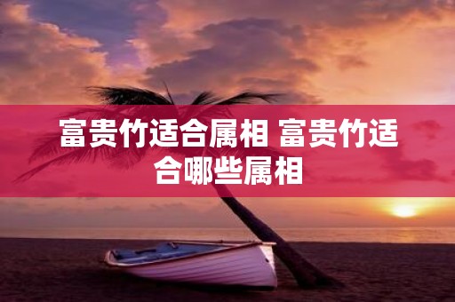 富贵竹适合属相 富贵竹适合哪些属相