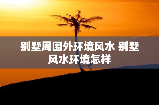 别墅周围外环境风水 别墅风水环境怎样