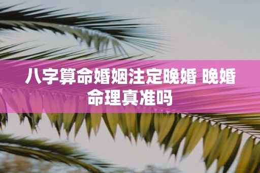 八字算命婚姻注定晚婚 晚婚命理真准吗