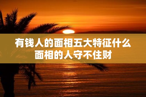 有钱人的面相五大特征什么面相的人守不住财