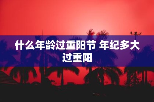 什么年龄过重阳节 年纪多大过重阳