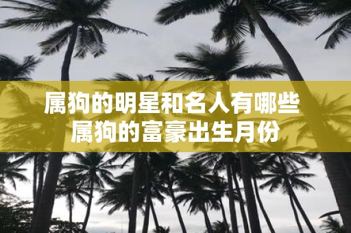 属狗的明星和名人有哪些 属狗的富豪出生月份