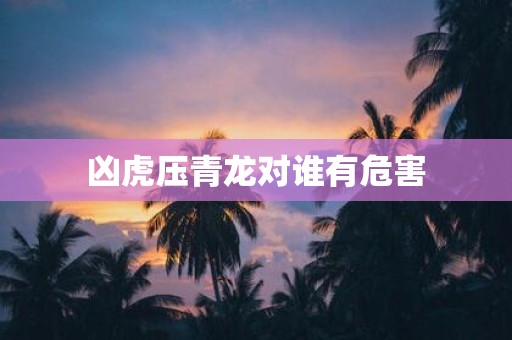 凶虎压青龙对谁有危害