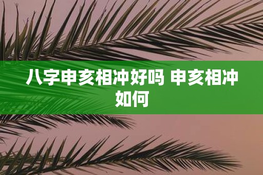 八字申亥相冲好吗 申亥相冲如何