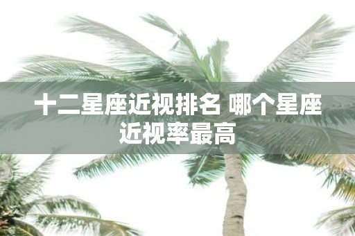 十二星座近视排名 哪个星座近视率最高