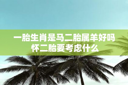 一胎生肖是马二胎属羊好吗 怀二胎要考虑什么