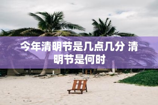 今年清明节是几点几分 清明节是何时