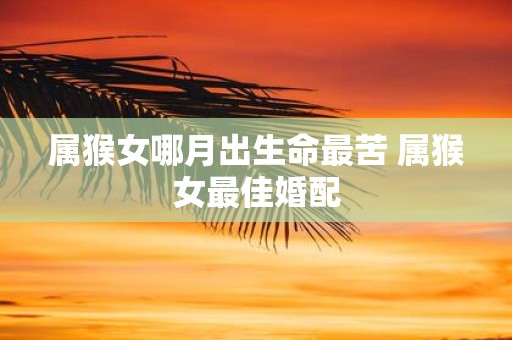 属猴女哪月出生命最苦 属猴女最佳婚配