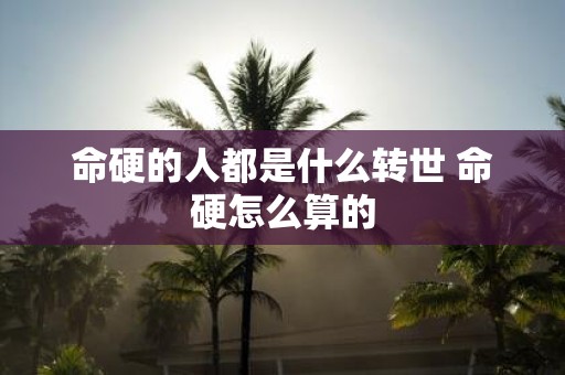 命硬的人都是什么转世 命硬怎么算的