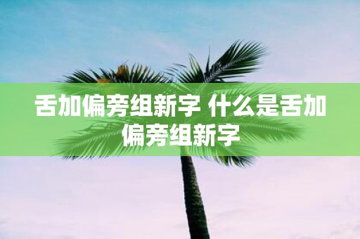 舌加偏旁组新字 什么是舌加偏旁组新字