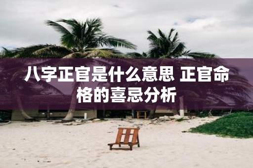 八字正官是什么意思 正官命格的喜忌分析