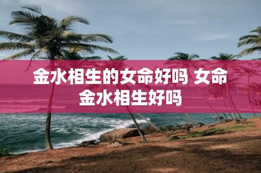 金水相生的女命好吗 女命金水相生好吗