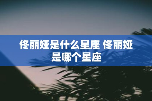 佟丽娅是什么星座 佟丽娅是哪个星座