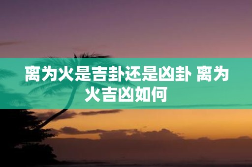离为火是吉卦还是凶卦 离为火吉凶如何