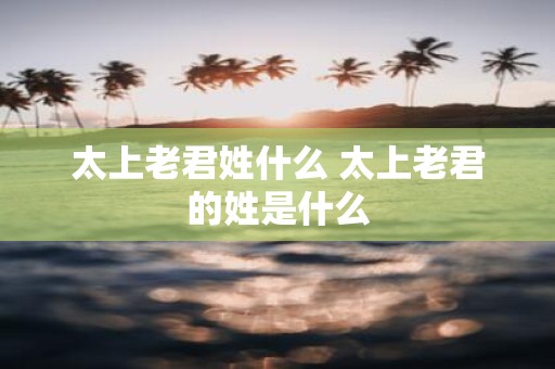 太上老君姓什么 太上老君的姓是什么