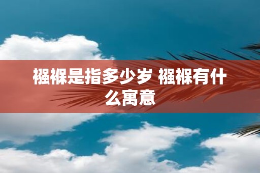 襁褓是指多少岁 襁褓有什么寓意