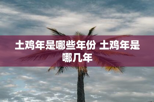 土鸡年是哪些年份 土鸡年是哪几年