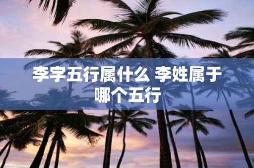李字五行属什么 李姓属于哪个五行