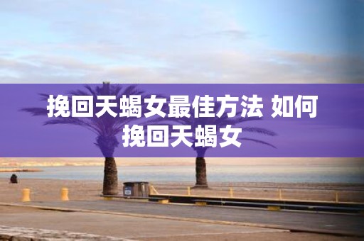 挽回天蝎女最佳方法 如何挽回天蝎女
