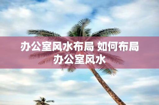 办公室风水布局 如何布局办公室风水