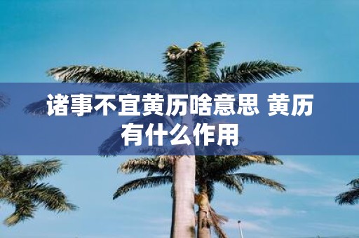 诸事不宜黄历啥意思 黄历有什么作用