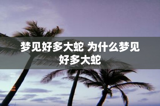 梦见好多大蛇 为什么梦见好多大蛇