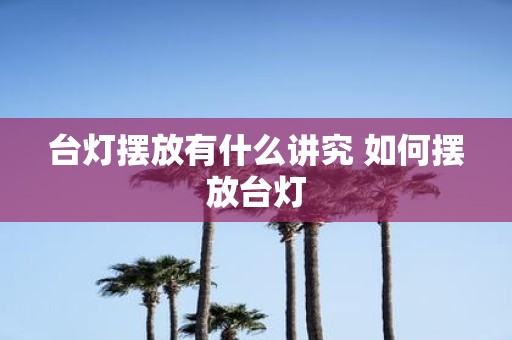 台灯摆放有什么讲究 如何摆放台灯