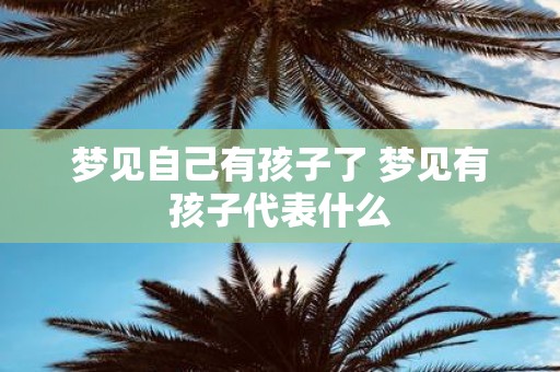 梦见自己有孩子了 梦见有孩子代表什么