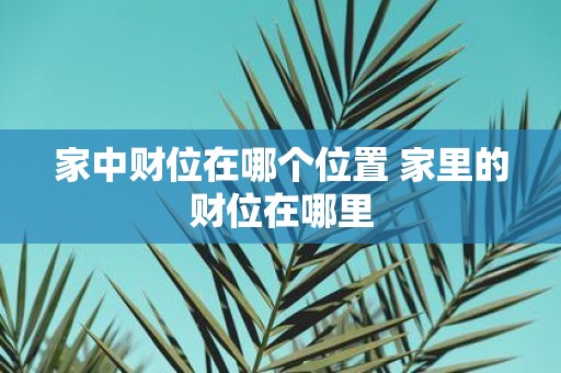家中财位在哪个位置 家里的财位在哪里