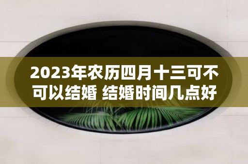 2025年农历四月十三可不可以结婚 结婚时间几点好