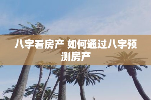 八字看房产 如何通过八字预测房产