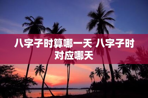八字子时算哪一天 八字子时对应哪天