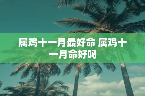 属鸡十一月最好命 属鸡十一月命好吗