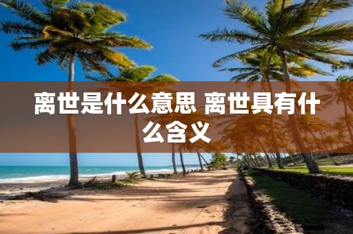 离世是什么意思 离世具有什么含义