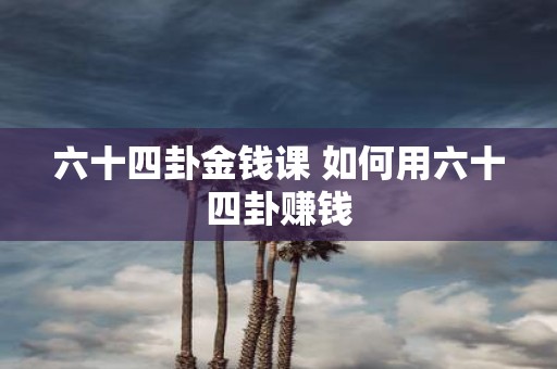 六十四卦金钱课 如何用六十四卦赚钱