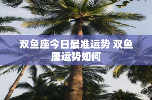 双鱼座今日最准运势 双鱼座运势如何