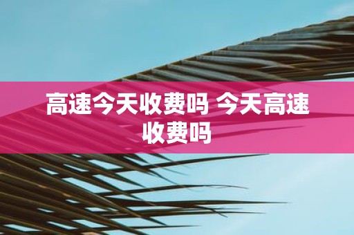 高速今天收费吗 今天高速收费吗
