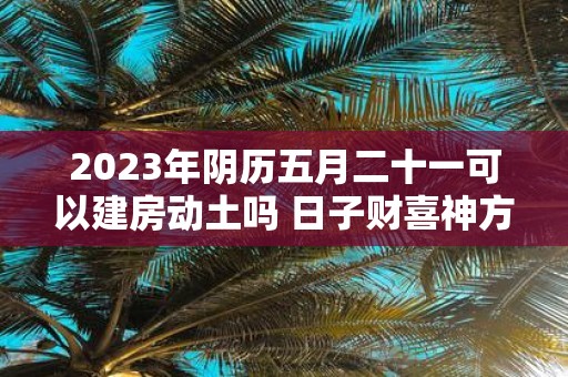 2025年阴历五月二十一可以建房动土吗 日子财喜神方位
