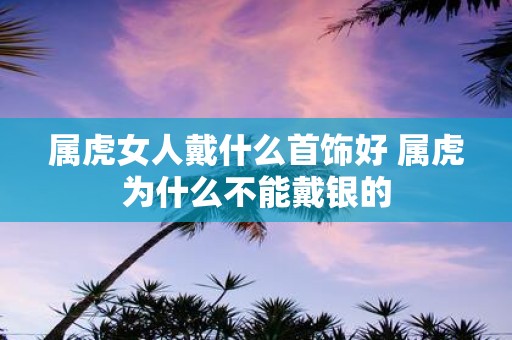 属虎女人戴什么首饰好 属虎为什么不能戴银的