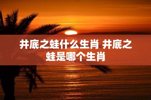 井底之蛙什么生肖 井底之蛙是哪个生肖