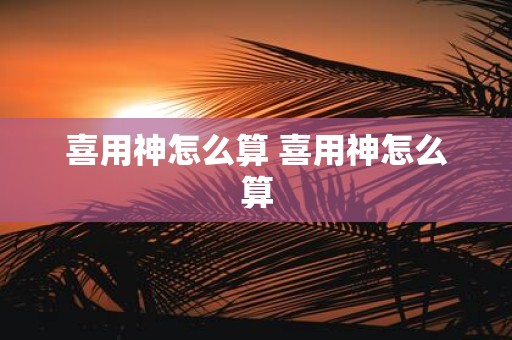 喜用神怎么算 喜用神怎么算