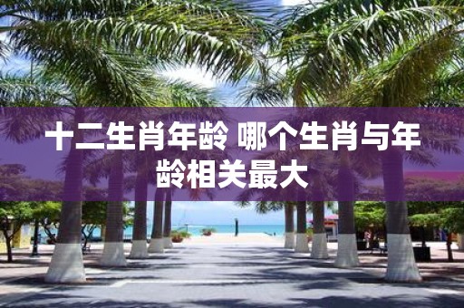 十二生肖年龄 哪个生肖与年龄相关最大
