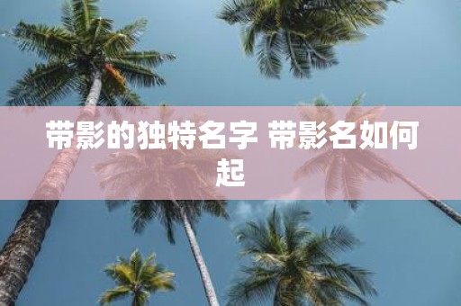 带影的独特名字 带影名如何起