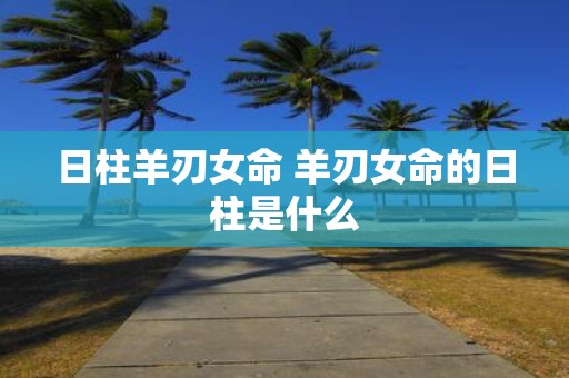 日柱羊刃女命 羊刃女命的日柱是什么