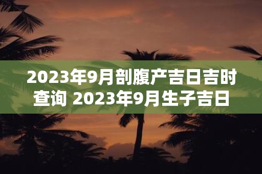 2025年9月剖腹产吉日吉时查询 2025年9月生子吉日