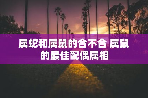 属蛇和属鼠的合不合 属鼠的最佳配偶属相