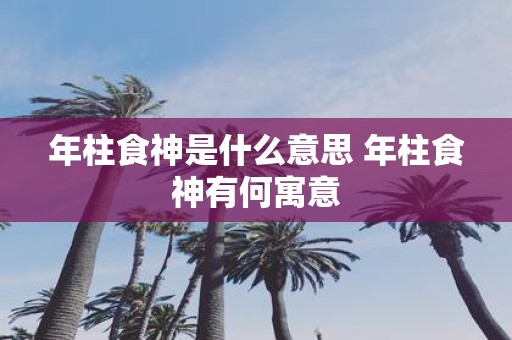 年柱食神是什么意思 年柱食神有何寓意