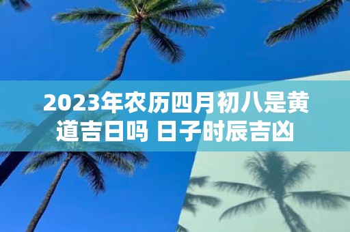 2025年农历四月初八是黄道吉日吗 日子时辰吉凶