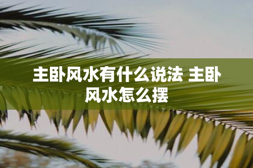 主卧风水有什么说法 主卧风水怎么摆