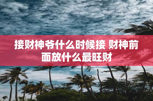 接财神爷什么时候接 财神前面放什么最旺财